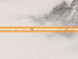 赤月外挂揭秘与破解全指南，如何提升你的游戏体验与战力-赤月外挂