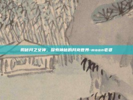 揭秘月之女神，探索神秘的月亮世界-moon老婆
