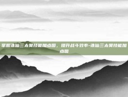 掌握诛仙三太昊技能加点图，提升战斗效率-诛仙三太昊技能加点图