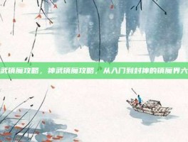 神武镇魔攻略，神武镇魔攻略，从入门到封神的镇魔界六道