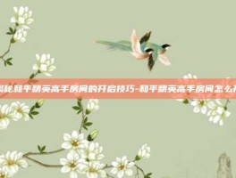 揭秘和平精英高手房间的开启技巧-和平精英高手房间怎么开