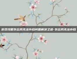 游戏攻略勿忘我无法存档问题解决之道-勿忘我无法存档