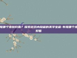 布隆哪个皮肤好看？探索游戏内隐藏的美学宝藏-布隆哪个皮肤好看