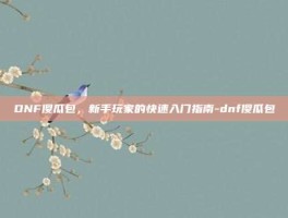 DNF傻瓜包，新手玩家的快速入门指南-dnf傻瓜包