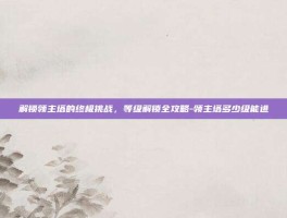 解锁领主塔的终极挑战，等级解锁全攻略-领主塔多少级能进