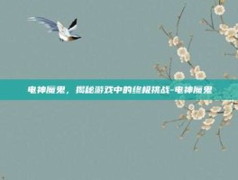 电神魔鬼，揭秘游戏中的终极挑战-电神魔鬼