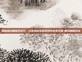 揭秘魔域刷魔石技巧，让你轻松获取游戏内宝贵资源-魔域刷魔石挂