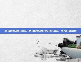 阿玛迪斯战记攻略，阿玛迪斯战记全方位攻略，从入门到精通