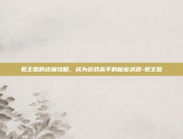 君王蟹的终极攻略，成为游戏高手的秘密武器-君王蟹