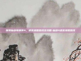 探索仙剑奇侠传4，迷宫地图路线全攻略-仙剑4迷宫地图路线