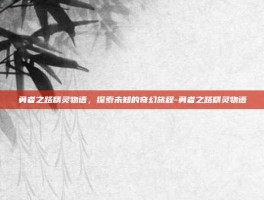 勇者之路精灵物语，探索未知的奇幻旅程-勇者之路精灵物语