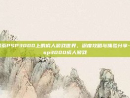 探索PSP3000上的成人游戏世界，深度攻略与体验分享-psp3000成人游戏