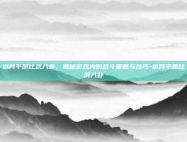 水月平原比武八卦，揭秘游戏内的战斗策略与技巧-水月平原比武八卦