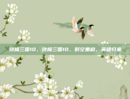 终极三国10，终极三国10，时空重启，英雄归来