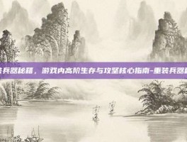 重装兵器秘籍，游戏内高阶生存与攻坚核心指南-重装兵器秘籍
