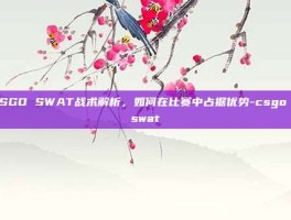 CSGO SWAT战术解析，如何在比赛中占据优势-csgo  swat