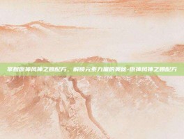掌握原神风神之赐配方，解锁元素力量的奥秘-原神风神之赐配方