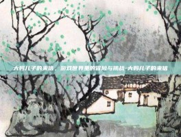 大妈儿子的来信，游戏世界里的冒险与挑战-大妈儿子的来信