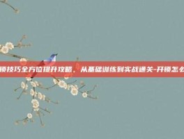 开锁技巧全方位提升攻略，从基础训练到实战通关-开锁怎么练