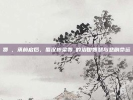 费祎，承前启后，蜀汉栋梁费祎的治国智慧与悲剧命运