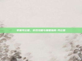 掌握司云崖，游戏攻略与策略指南-司云崖