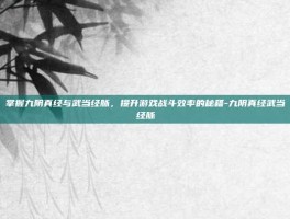 掌握九阴真经与武当经脉，提升游戏战斗效率的秘籍-九阴真经武当经脉