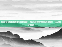 掌握英雄联盟盲僧出装策略，成为游戏中的隐形刺客！-lol瞎子出装