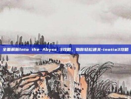 全面解析Into the Abyss 3攻略，助你轻松通关-inotia3攻略