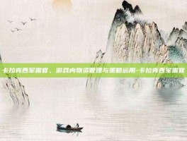 卡拉克西军需官，游戏内物资管理与策略运用-卡拉克西军需官