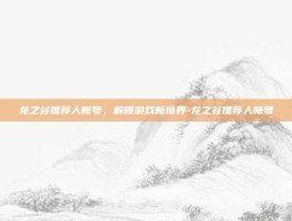 龙之谷推荐人帐号，解锁游戏新境界-龙之谷推荐人帐号