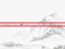 惊变0.6中秋特别版，探索未知的冒险之旅-惊变0.6中秋特别版