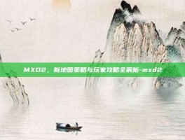 MXD2，新地图策略与玩家攻略全解析-mxd2