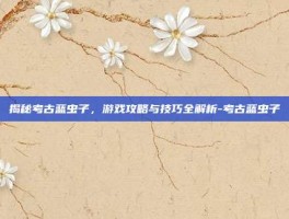 揭秘考古蓝虫子，游戏攻略与技巧全解析-考古蓝虫子