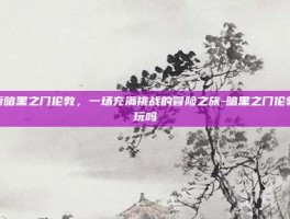 探索暗黑之门伦敦，一场充满挑战的冒险之旅-暗黑之门伦敦好玩吗