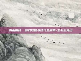 海山探秘，游戏攻略与技巧全解析-怎么去海山
