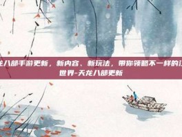 天龙八部手游更新，新内容、新玩法，带你领略不一样的江湖世界-天龙八部更新