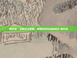 奥尔多，全新玩法策略，解锁游戏玩法新窗口-奥尔多