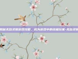 揭秘无敌灵猴游戏攻略，成为游戏中的终极玩家-无敌灵猴