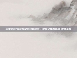 探索命运/冠位指定的终极秘密，地狱之杯的真相-地狱圣杯