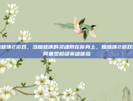 蜘蛛侠2游戏，当蜘蛛侠的灵魂附在你身上，蜘蛛侠2游戏如何重塑超级英雄体验