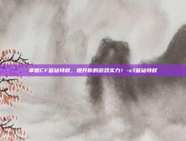 掌握CF蓝钻特权，提升你的游戏实力！-cf蓝钻特权