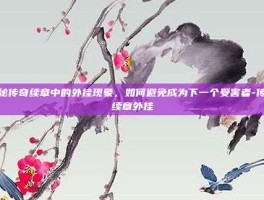 揭秘传奇续章中的外挂现象，如何避免成为下一个受害者-传奇续章外挂