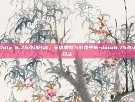Dota 6.75改动日志，英雄调整与游戏平衡-dota6.75改动日志