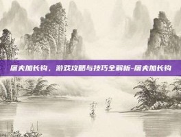 屠夫加长钩，游戏攻略与技巧全解析-屠夫加长钩