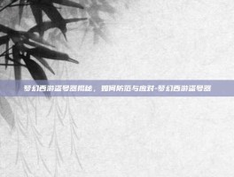 梦幻西游盗号器揭秘，如何防范与应对-梦幻西游盗号器