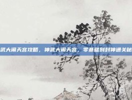 神武大闹天宫攻略，神武大闹天宫，零基础到封神通关秘籍