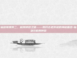仙剑奇侠传二，杭州钟鼓之谜——揭开古老传说的神秘面纱-仙剑2杭州钟鼓
