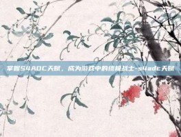 掌握S4ADC天赋，成为游戏中的终极战士-s4adc天赋