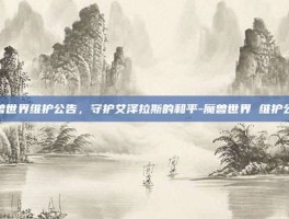 魔兽世界维护公告，守护艾泽拉斯的和平-魔兽世界 维护公告