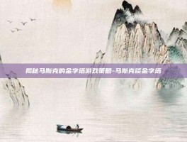 揭秘马斯克的金字塔游戏策略-马斯克谈金字塔